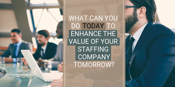 WHAT CAN YOU DO TODAY TO ENHANCE THE VALUE OF YOUR STAFFING COMPANY tomorrow WHAT CAN YOU DO TODAY TO ENHANCE THE VALUE OF YOUR STAFFING COMPANY tomorrow