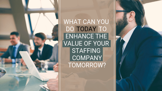 WHAT CAN YOU DO TODAY TO ENHANCE THE VALUE OF YOUR STAFFING COMPANY tomorrow WHAT CAN YOU DO TODAY TO ENHANCE THE VALUE OF YOUR STAFFING COMPANY tomorrow